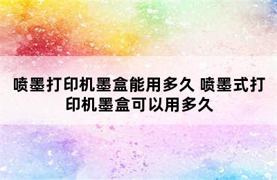 喷墨打印机墨盒能用多久 喷墨式打印机墨盒可以用多久